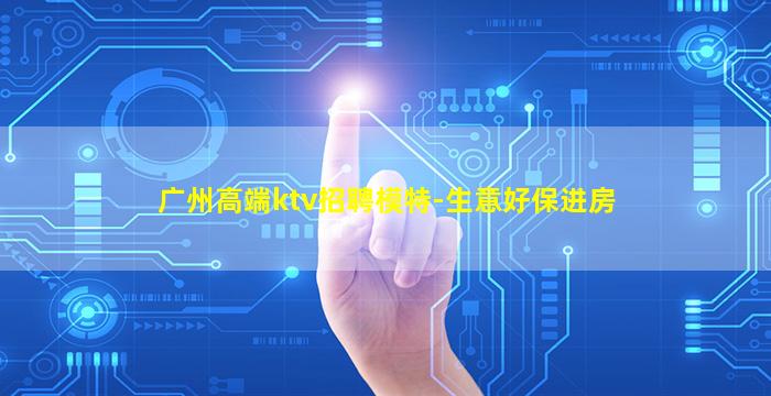 广州高端ktv招聘模特-生意好保进房