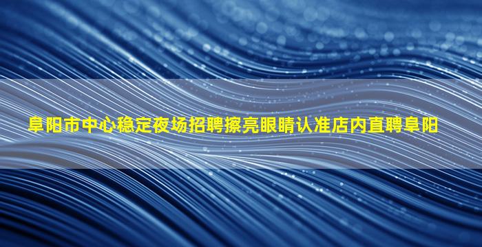 阜阳市中心稳定夜场招聘擦亮眼睛认准店内直聘阜阳
