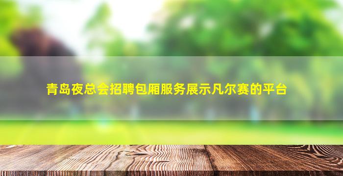 青岛夜总会招聘包厢服务展示凡尔赛的平台